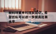 乐鱼APP-斯科特重申对球员信心，希望团队可以进一步提高比赛水平