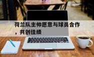 乐鱼官方APP-荷兰队主帅愿意与球员合作，共创佳绩