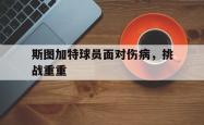 乐鱼官方APP-斯图加特球员面对伤病，挑战重重