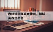 乐鱼官网APP-森林狼队阵容大换血，新球员表现出色