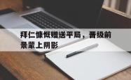 乐鱼APP-拜仁慷慨赠送平局，晋级前景蒙上阴影