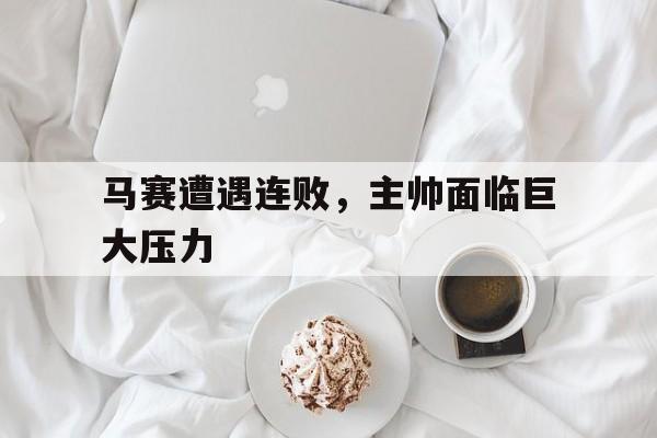 马赛遭遇连败，主帅面临巨大压力